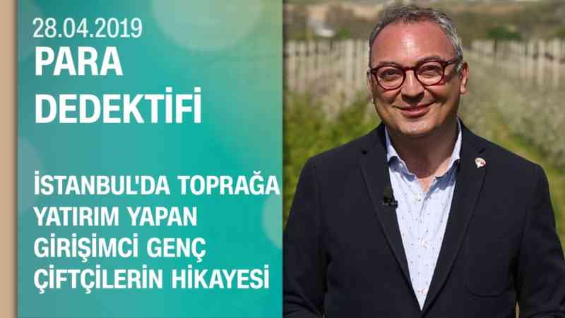 İstanbul’da toprağa yatırım yapan girişimci ve genç çiftçilerin hikayesi – Para Dedektifi 28.04.2019