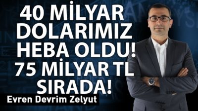 40 milyar dolarımız heba oldu! 75 milyar TL sırada!
