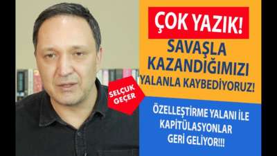 SAVAŞLA KAZANDIKLARIMIZI YALANLA KAYBEDİYORUZ !!!