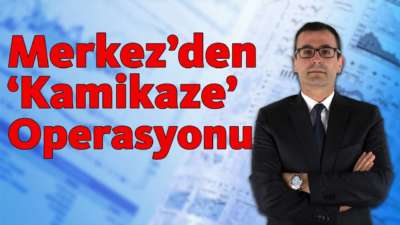 Merkez'den 'Kamikaze' Operasyonu!