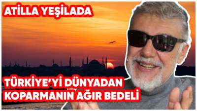 Türkiye’yi Dünyadan Koparmanın Ağır Bedeli