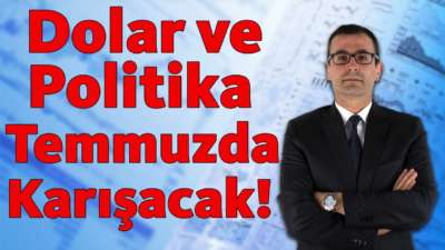 Dolar ve Politika Temmuz'da Karışacak!