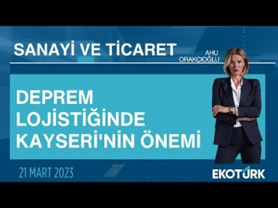 Deprem lojistiğinde Kayseri'nin önemi | Ömer Gülsoy | Ahu Orakçıoğlu | Sanayi ve Ticaret