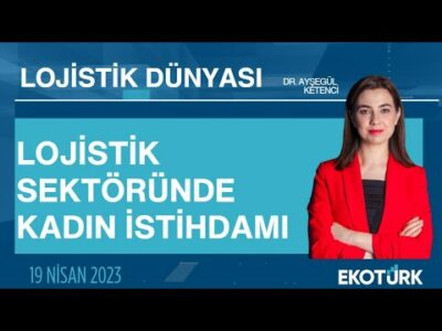Lojistik sektöründe kadın istihdamı | Dr. Ayşegül Ketenci | Lojistik Dünyası