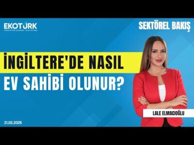 İngiltere'de nasıl ev sahibi olunur? | Sektörel Bakış | Hakan Özkan | Lale Elmacıoğlu