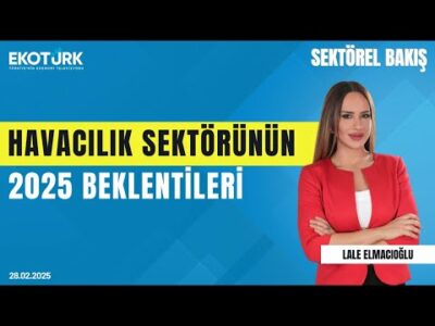 Havacılık sektörünün 2025 beklentileri | Sektörel Bakış | Yıldıray Karaer | Lale Elmacıoğlu
