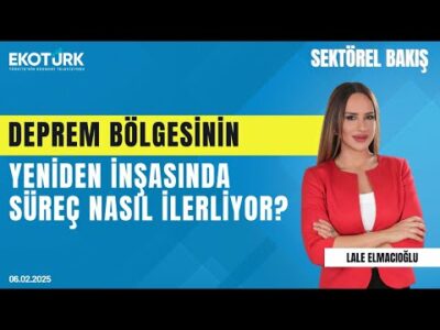 Deprem bölgesinin yeniden inşasında süreç nasıl ilerliyor? | Sektörel Bakış | Lale Elmacıoğlu