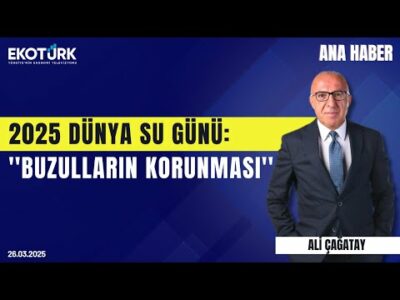 2025 Dünya Su Günü: ''Buzulların Korunması'' | Ana Haber | Ali Çağatay