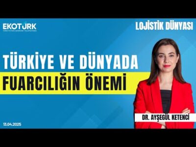 Türkiye ve Dünyada Fuarcılığın Önemi | Dr. Ayşegül Ketenci | Lojistik Dünyası