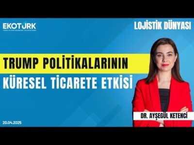 Trump Politikalarının Küresel Ticarete Etkisi | Dr. Ayşegül Ketenci | Lojistik Dünyası
