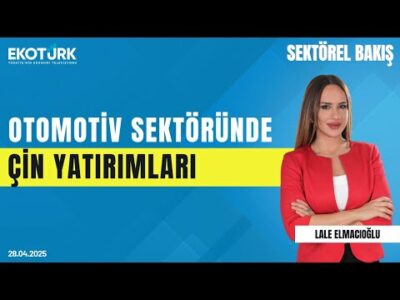 Otomotiv Sektöründe Çin Yatırımları | Sektörel Bakış | Lale Elmacıoğlu | Ali Özçete
