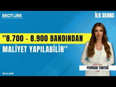 "8.700 - 8.900 bandından maliyet yapılabilir" | Perihan Tantuğ | İlk Seans
