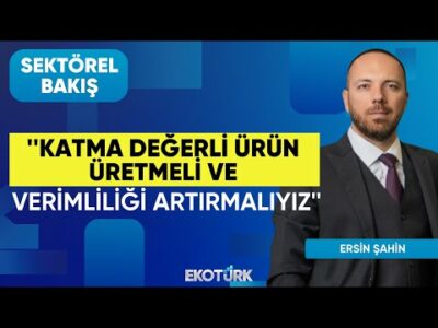 Şahin: Katma değerli ürün üretmeli ve verimliliği artırmalıyız | Sektörel Bakış | Lale Elmacıoğlu