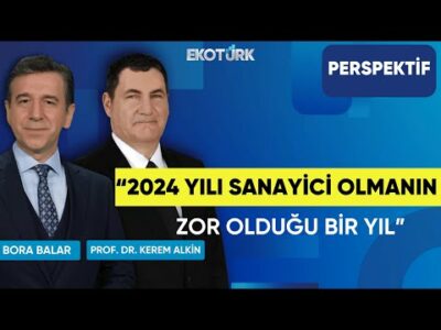 “2024 yılı sanayici olmanın zor olduğu bir yıl” | Perspektif | Bora Balar | Prof. Dr. Kerem Alkin