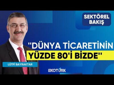 Lütfi Bayraktar: Dünya ticaretinin yüzde 80'i bizde | Sektörel Bakış | Lale Elmacıoğlu