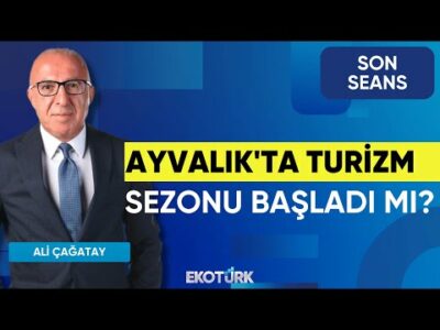 Ayvalık'ta Turizm Sezonu Başladı mı? | Son Seans | Ali Çağatay