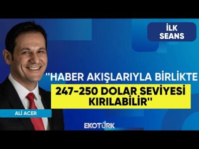 Ali Acer: Haber akışlarıyla birlikte 247-250 dolar seviyesi kırılabilir | Perihan Tantuğ | İlk Seans