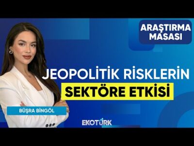 Jeopolitik Risklerin Sektöre Etkisi | Tuğba Özay | Büşra Bingöl | Araştırma Masası