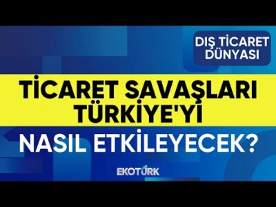 Ticaret Savaşları Türkiye'yi Nasıl Etkileyecek? | Dış Ticaret Dünyası