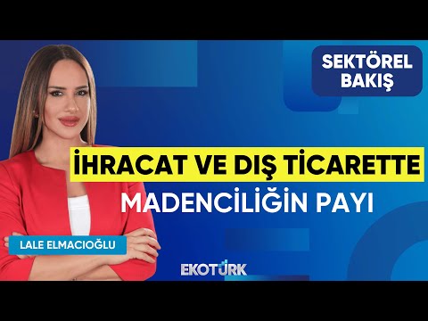 İhracat ve Dış Ticarette Madenciliğin Payı | Sektörel Bakış | Metin Çekiç | Lale Elmacıoğlu