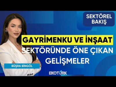 Gayrimenku ve İnşaat Sektöründe Öne Çıkan Gelişmeler | Sektörel Bakış | Büşra Bingöl