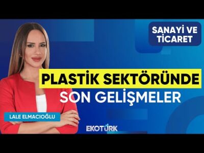Plastik Sektöründe Son Gelişmeler | Selçuk Gülsün | Sanayi ve Ticaret
