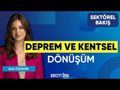 Deprem ve Kentsel Dönüşüm | Sektörel Bakış | Nihat Şen | Eda Özdemir
