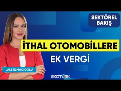 İthal Otomobillere Ek Vergi | Sektörel Bakış | Osman Telli | Lale Elmacıoğlu