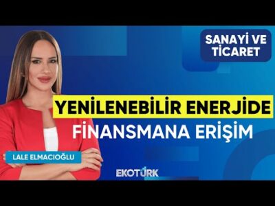 Yenilenebilir Enerjide Finansmana Erişim | Furkan Yazıcı | Lale Elmacıoğlu | Sanayi ve Ticaret