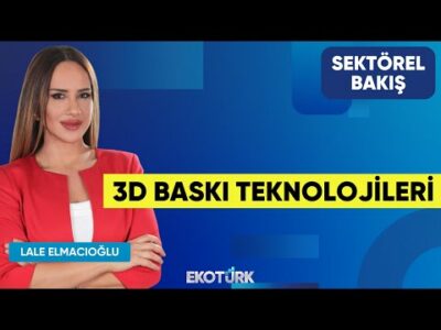 3D Baskı Teknolojileri | Muhammet Enes Tahiroğlu | Lale Elmacıoğlu | Sektörel Bakış