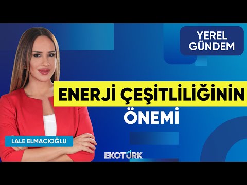Enerji Çeşitliliğinin Önemi | Furkan Yazıcı | Lale Elmacıoğlu | Yerel Gündem