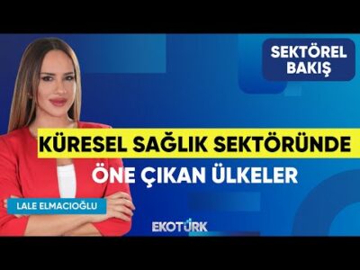Küresel Sağlık Sektöründe Öne Çıkan Ülkeler | Alperen Adikti | Lale Elmacıoğlu | Sektörel Bakış