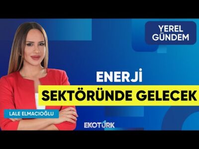 Enerji Sektöründe Gelecek | Yusuf Cenk Dağsuyu | Lale Elmacıoğlu | Yerel Gündem