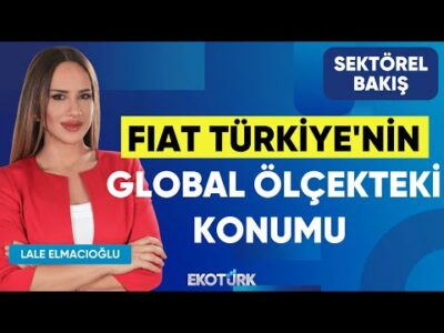 Fiat Türkiye'nin Global Ölçekteki Konumu | Altan Aytaç | Lale Elmacıoğlu | Sektörel Bakış