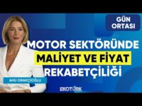 Motor Sektöründe Maliyet ve Fiyat Rekabetçiliği | Ersin Şahin | Ahu Orakçıoğlu | Gün Ortası