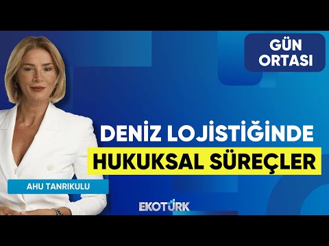 Deniz Lojistiğinde Hukuksal Süreçler | Selçuk Esenyel | Ahu Tanrıkulu | Gün Ortası