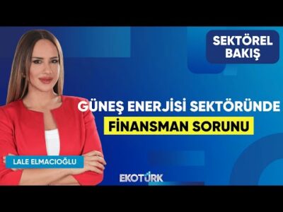 Güneş Enerjisi Sektöründe Finansman Sorunu | Utku Korkmaz | Lale Elmacıoğlu | Sektörel Bakış