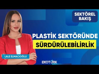 Plastik Sektöründe Sürdürülebilirlik | Ömer Karadeniz | Lale Elmacıoğlu | Sektörel Bakış