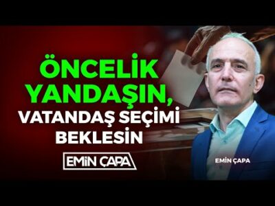 Öncelik Yandaşın, Vatandaş Seçimi Beklesin | Emin Çapa