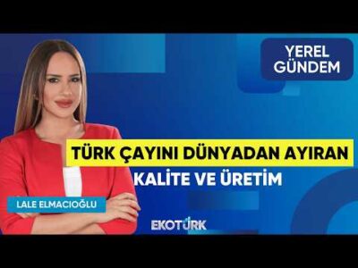 Türk Çayını Dünyadan Ayıran Kalite ve Üretim | Murat Üstün | Lale Elmacıoğlu | Yerel Gündem