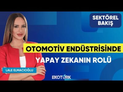 Otomotiv Endüstrisinde Yapay Zekanın Rolü | Erbakan Malkoç | Lale Elmacıoğlu | Sektörel Bakış