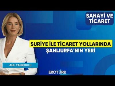 Suriye ile Ticaret Yollarında Şanlıurfa'nın Yeri | Doğan Yetim | Ahu Tanrıkulu | Sanayi ve Ticaret