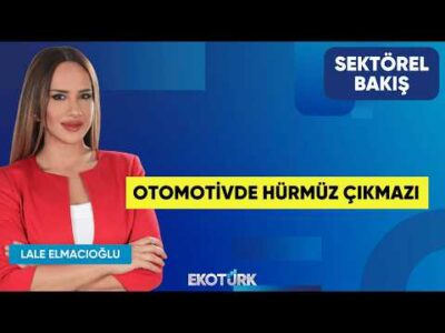 Otomotivde Hürmüz Çıkmazı | Ali Özçete | Lale Elmacıoğlu | Sektörel Bakış