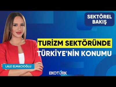 Turizm Sektöründe Türkiye'nin Konumu | Ergün Demiray | Lale Elmacıoğlu | Sektörel Bakış