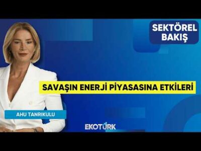 Savaşın Enerji Piyasasına Etkileri | Sohbet Karbuz | Ahu Tanrıkulu | Sektörel Bakış