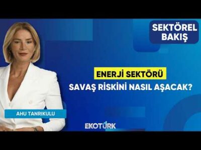 Enerji Sektörü Savaş Riskini Nasıl Aşacak? | Yusuf Cenk Dağsuyu | Ahu Tanrıkulu | Sektörel Bakış