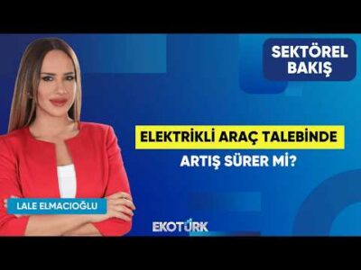 Elektrikli Araç Talebinde Artış Sürer Mi? | Göksel Erkoyuncu | Lale Elmacıoğlu | Sektörel Bakış