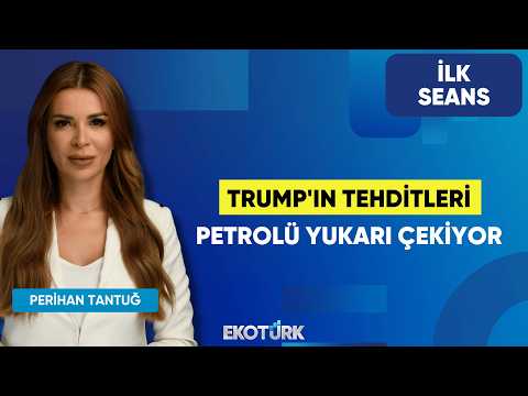 Trump'ın Tehditleri Petrolü Yukarı Çekiyor | Perihan Tantuğ | İlk Seans