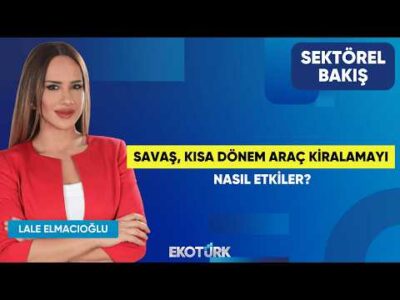 Savaş, Kısa Dönem Araç Kiralamayı Nasıl Etkiler? | Göksel Erkoyuncu | Lale Elmacıoğlu|Sektörel Bakış