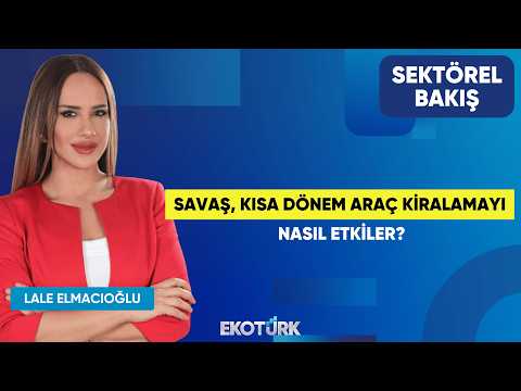 Savaş, Kısa Dönem Araç Kiralamayı Nasıl Etkiler? | Göksel Erkoyuncu | Lale Elmacıoğlu|Sektörel Bakış